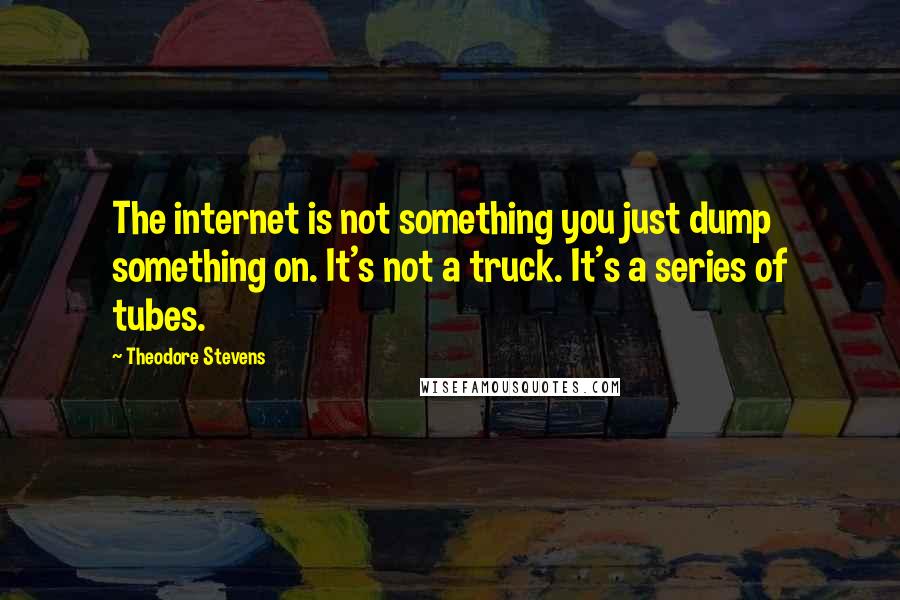 Theodore Stevens Quotes: The internet is not something you just dump something on. It's not a truck. It's a series of tubes.