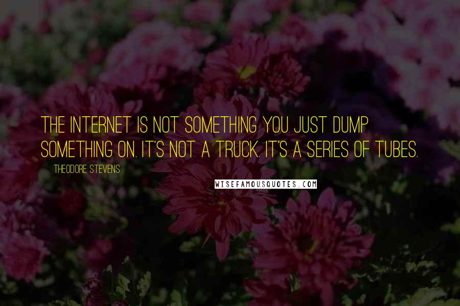 Theodore Stevens Quotes: The internet is not something you just dump something on. It's not a truck. It's a series of tubes.