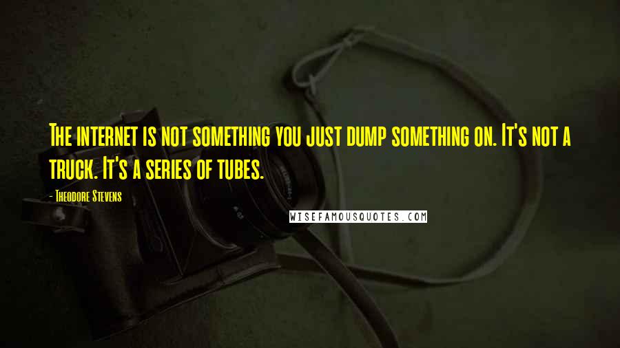 Theodore Stevens Quotes: The internet is not something you just dump something on. It's not a truck. It's a series of tubes.