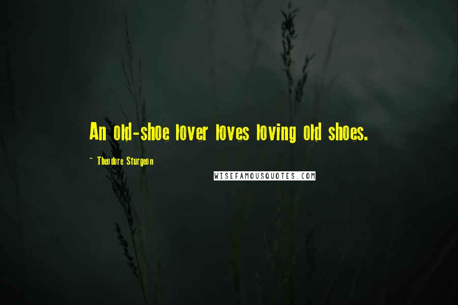 Theodore Sturgeon Quotes: An old-shoe lover loves loving old shoes.