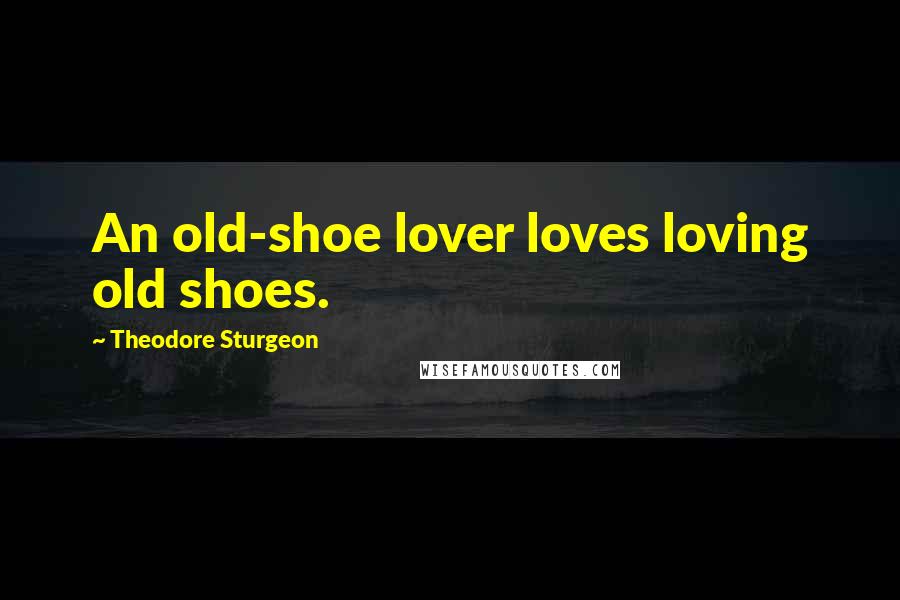 Theodore Sturgeon Quotes: An old-shoe lover loves loving old shoes.