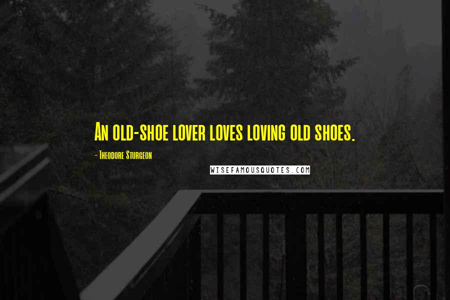 Theodore Sturgeon Quotes: An old-shoe lover loves loving old shoes.