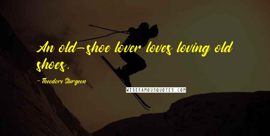 Theodore Sturgeon Quotes: An old-shoe lover loves loving old shoes.