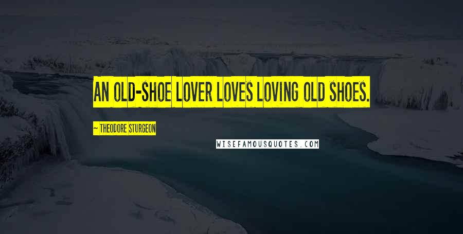 Theodore Sturgeon Quotes: An old-shoe lover loves loving old shoes.