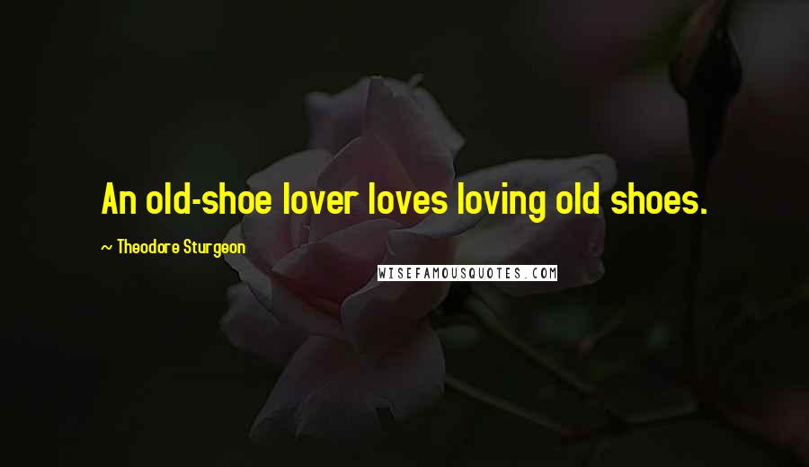 Theodore Sturgeon Quotes: An old-shoe lover loves loving old shoes.