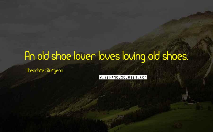 Theodore Sturgeon Quotes: An old-shoe lover loves loving old shoes.