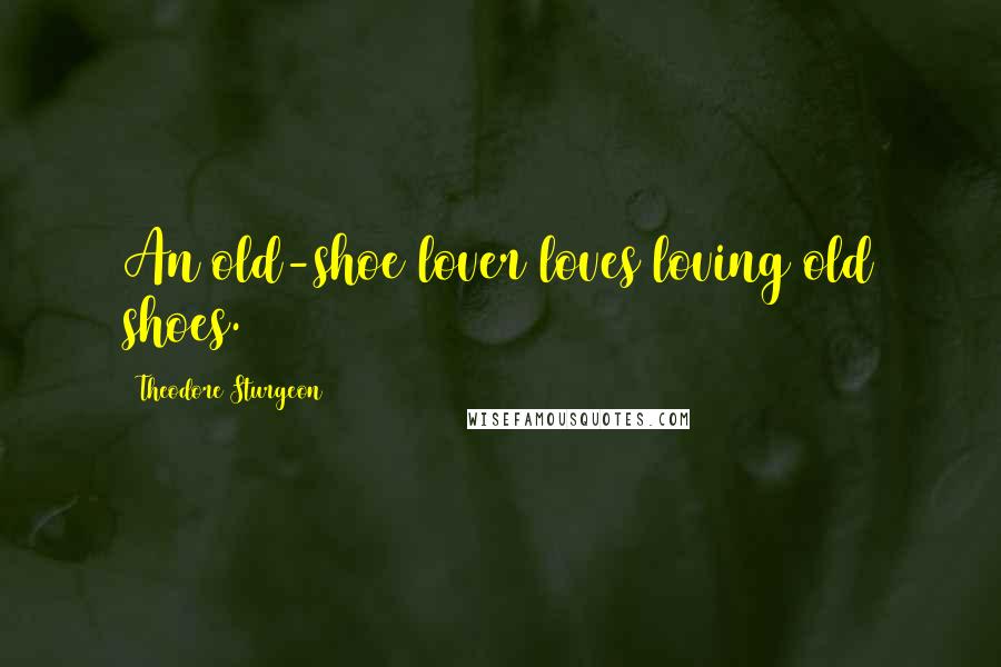Theodore Sturgeon Quotes: An old-shoe lover loves loving old shoes.