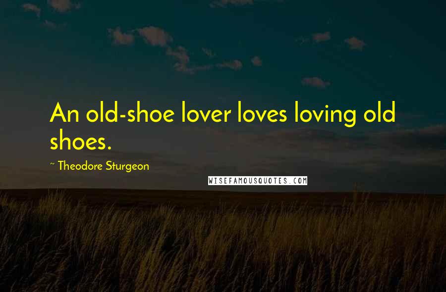 Theodore Sturgeon Quotes: An old-shoe lover loves loving old shoes.