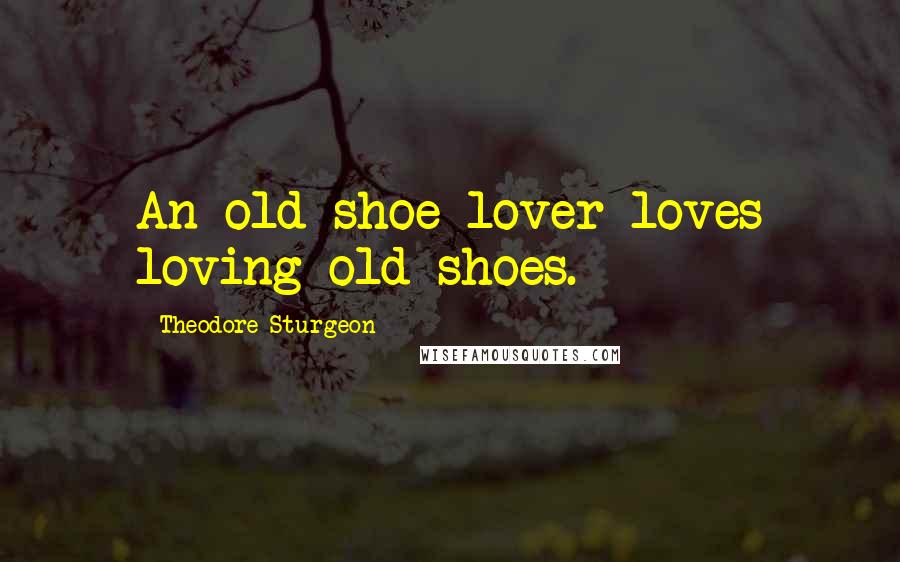 Theodore Sturgeon Quotes: An old-shoe lover loves loving old shoes.