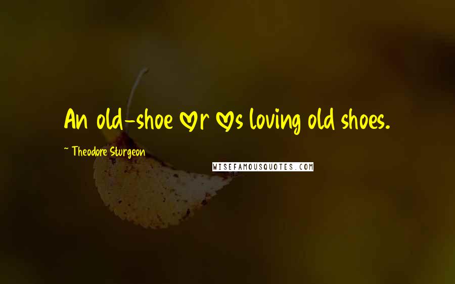Theodore Sturgeon Quotes: An old-shoe lover loves loving old shoes.