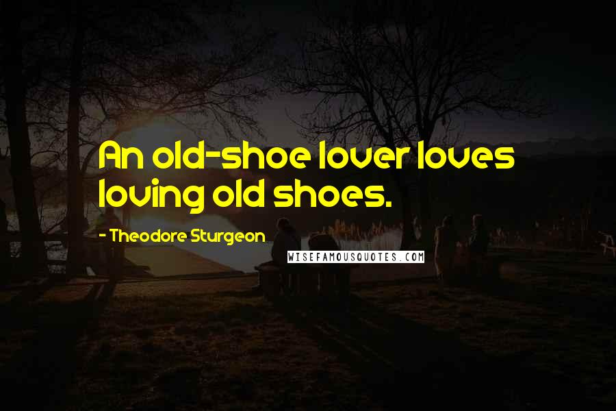 Theodore Sturgeon Quotes: An old-shoe lover loves loving old shoes.