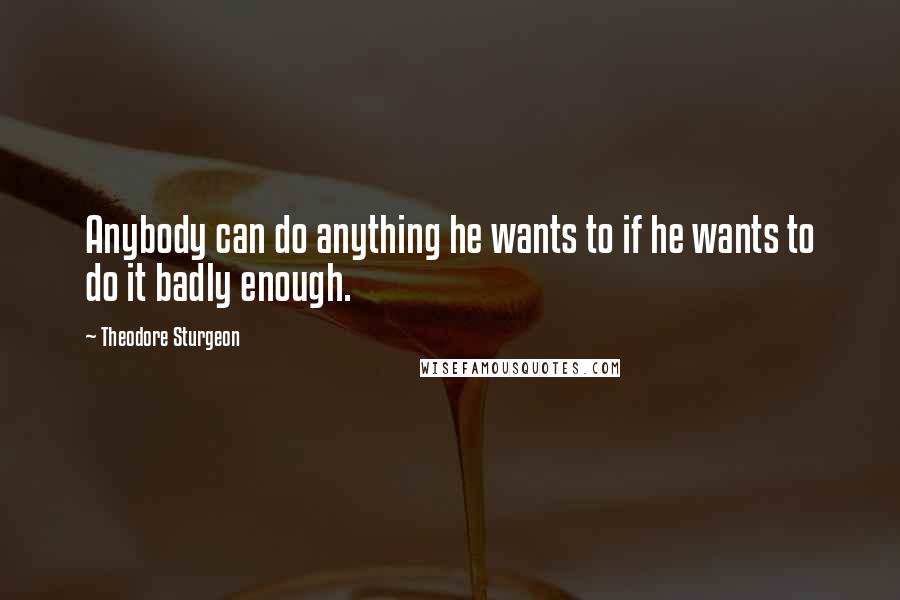 Theodore Sturgeon Quotes: Anybody can do anything he wants to if he wants to do it badly enough.