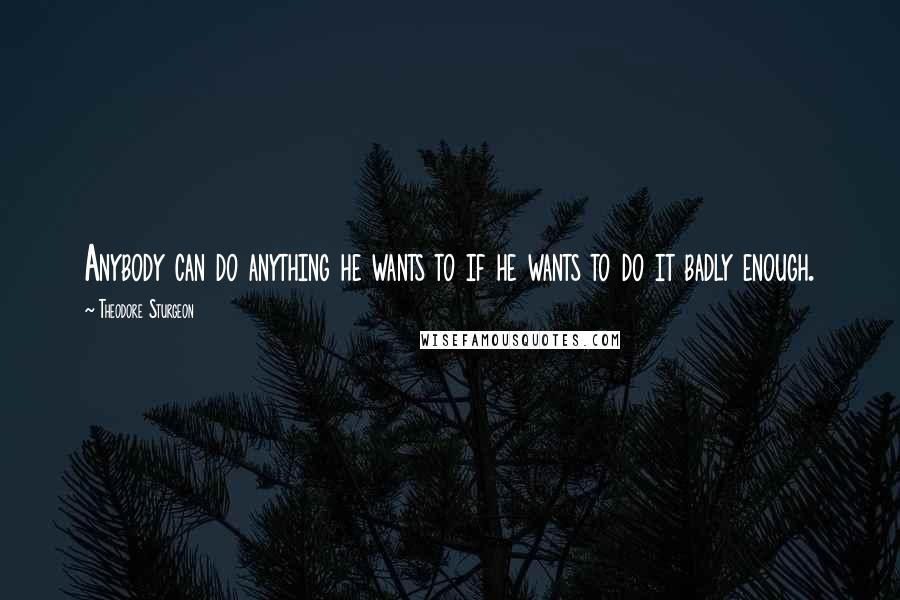 Theodore Sturgeon Quotes: Anybody can do anything he wants to if he wants to do it badly enough.