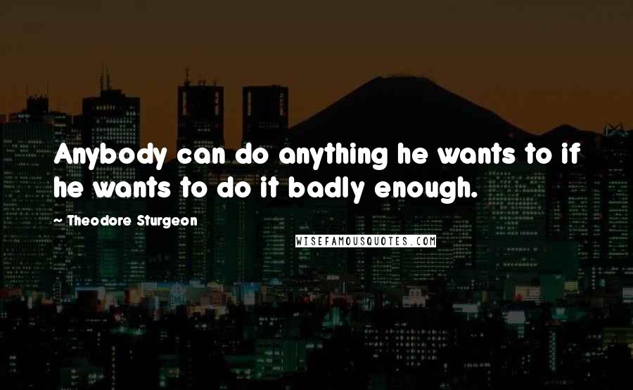 Theodore Sturgeon Quotes: Anybody can do anything he wants to if he wants to do it badly enough.