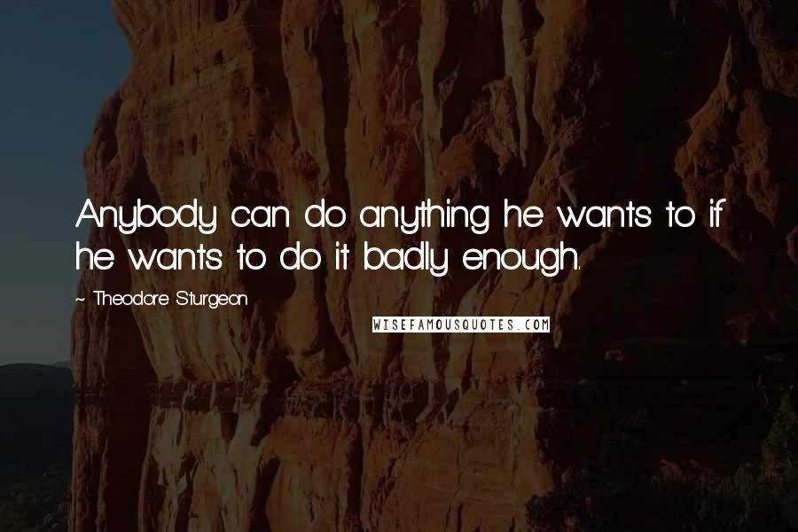 Theodore Sturgeon Quotes: Anybody can do anything he wants to if he wants to do it badly enough.