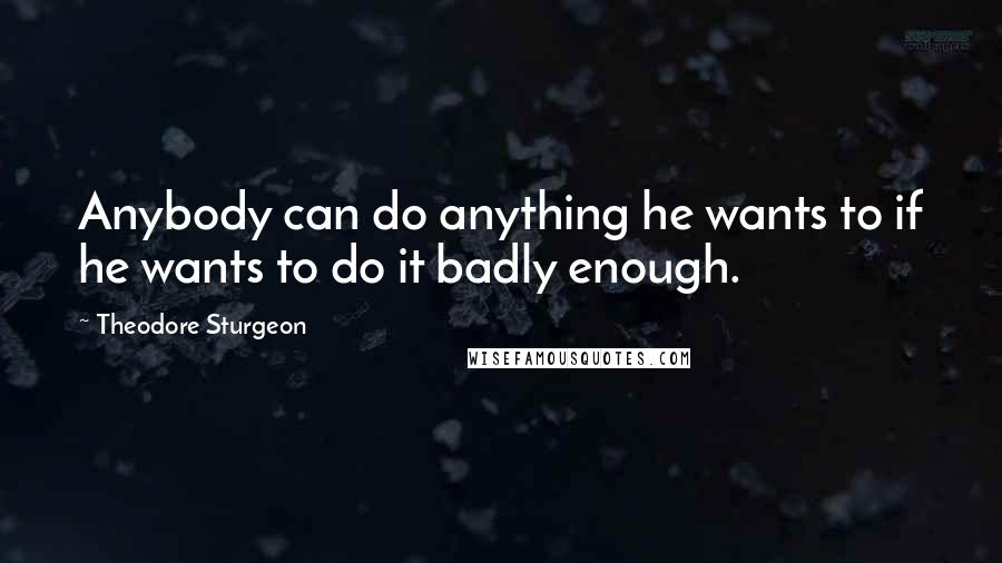 Theodore Sturgeon Quotes: Anybody can do anything he wants to if he wants to do it badly enough.