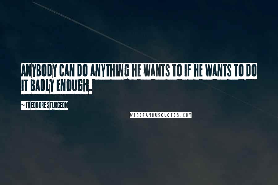 Theodore Sturgeon Quotes: Anybody can do anything he wants to if he wants to do it badly enough.