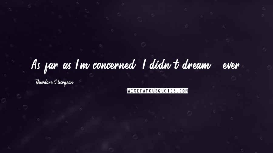 Theodore Sturgeon Quotes: As far as I'm concerned, I didn't dream - ever.