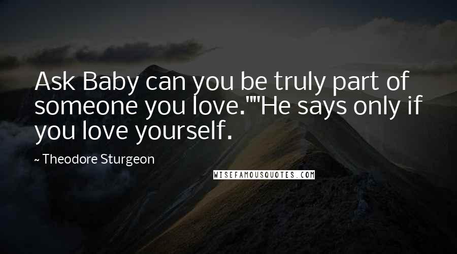 Theodore Sturgeon Quotes: Ask Baby can you be truly part of someone you love.""He says only if you love yourself.