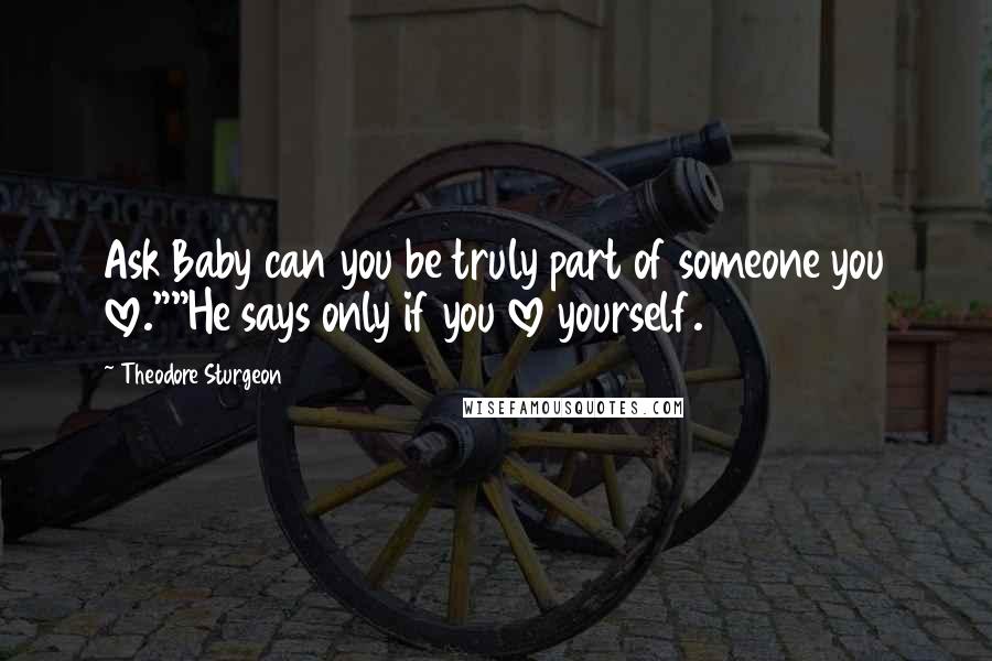 Theodore Sturgeon Quotes: Ask Baby can you be truly part of someone you love.""He says only if you love yourself.