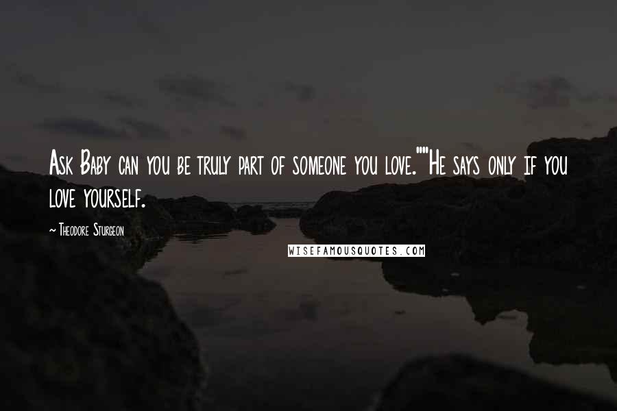 Theodore Sturgeon Quotes: Ask Baby can you be truly part of someone you love.""He says only if you love yourself.