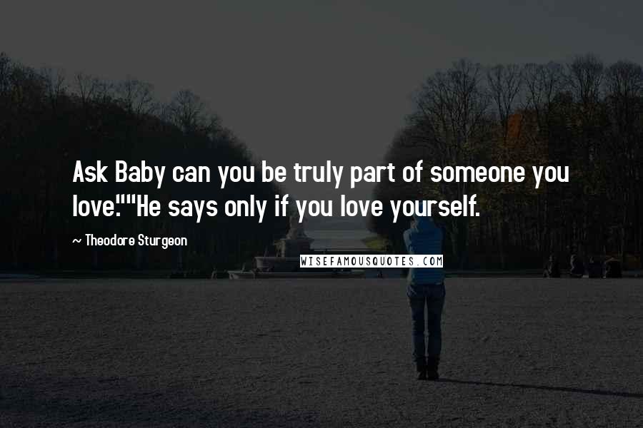 Theodore Sturgeon Quotes: Ask Baby can you be truly part of someone you love.""He says only if you love yourself.