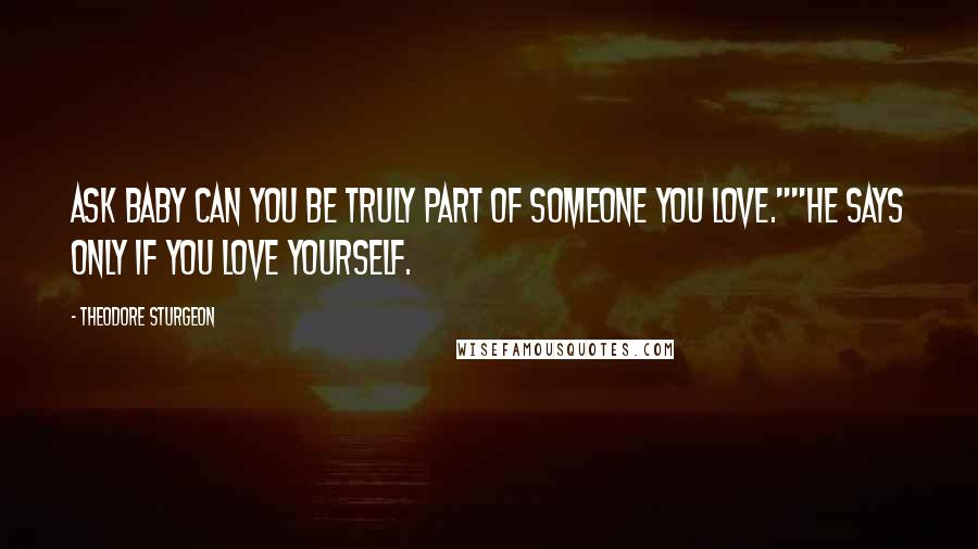 Theodore Sturgeon Quotes: Ask Baby can you be truly part of someone you love.""He says only if you love yourself.