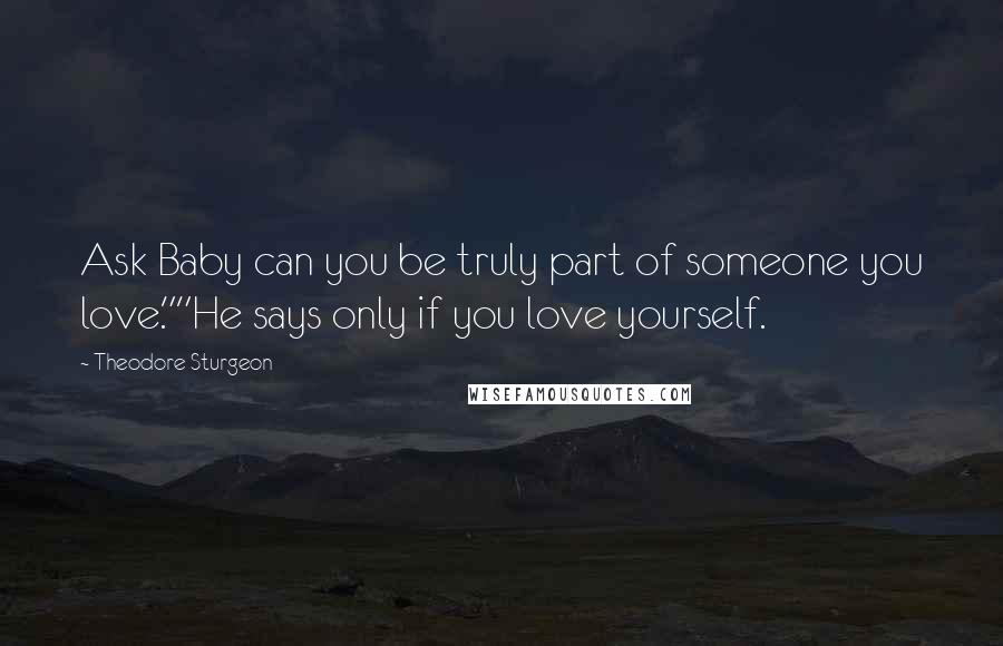 Theodore Sturgeon Quotes: Ask Baby can you be truly part of someone you love.""He says only if you love yourself.