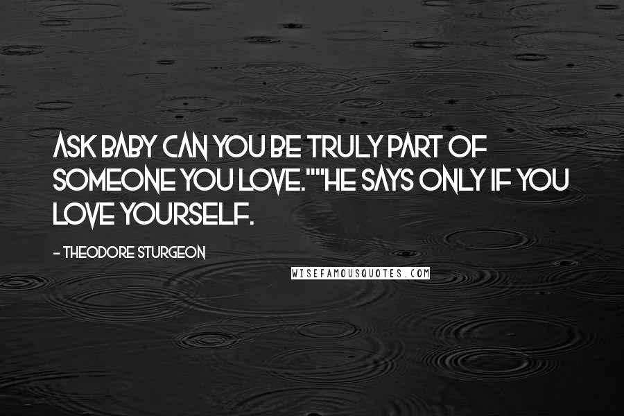 Theodore Sturgeon Quotes: Ask Baby can you be truly part of someone you love.""He says only if you love yourself.