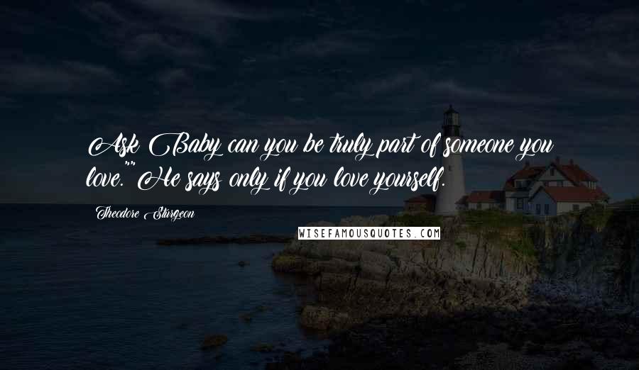 Theodore Sturgeon Quotes: Ask Baby can you be truly part of someone you love.""He says only if you love yourself.