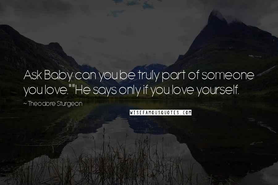 Theodore Sturgeon Quotes: Ask Baby can you be truly part of someone you love.""He says only if you love yourself.