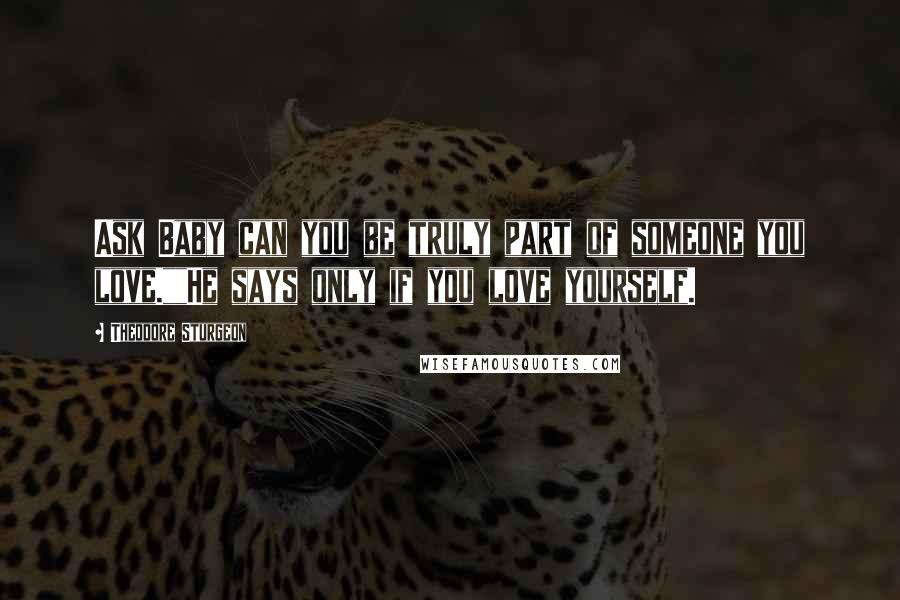 Theodore Sturgeon Quotes: Ask Baby can you be truly part of someone you love.""He says only if you love yourself.
