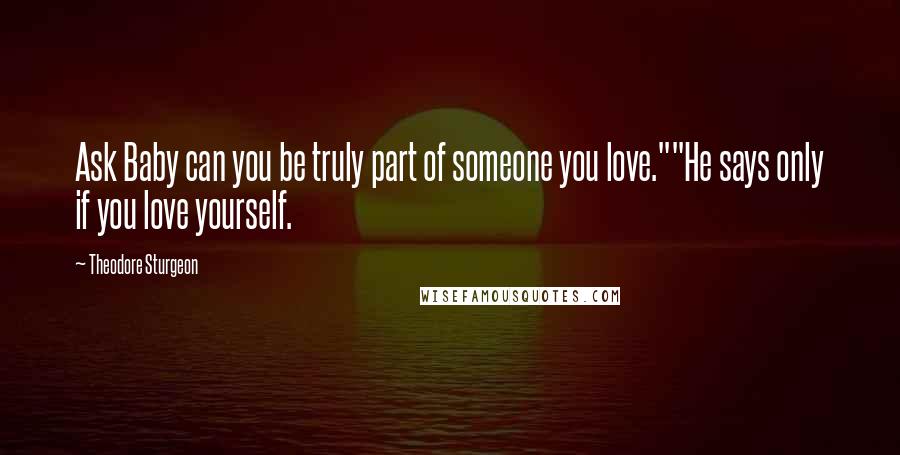 Theodore Sturgeon Quotes: Ask Baby can you be truly part of someone you love.""He says only if you love yourself.