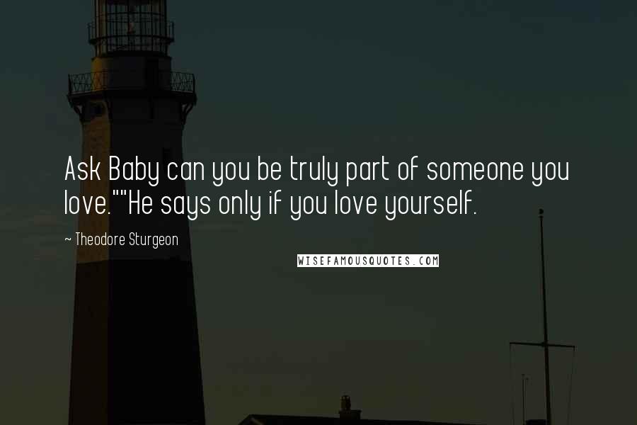 Theodore Sturgeon Quotes: Ask Baby can you be truly part of someone you love.""He says only if you love yourself.