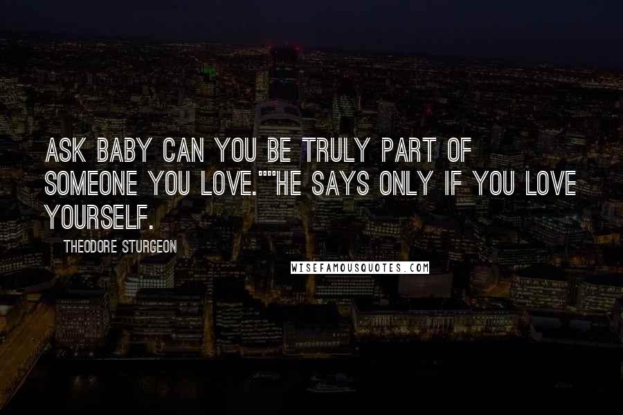 Theodore Sturgeon Quotes: Ask Baby can you be truly part of someone you love.""He says only if you love yourself.