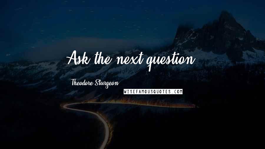 Theodore Sturgeon Quotes: Ask the next question.