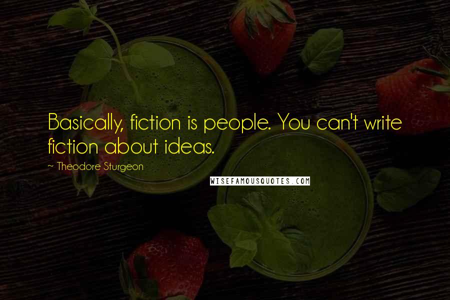 Theodore Sturgeon Quotes: Basically, fiction is people. You can't write fiction about ideas.