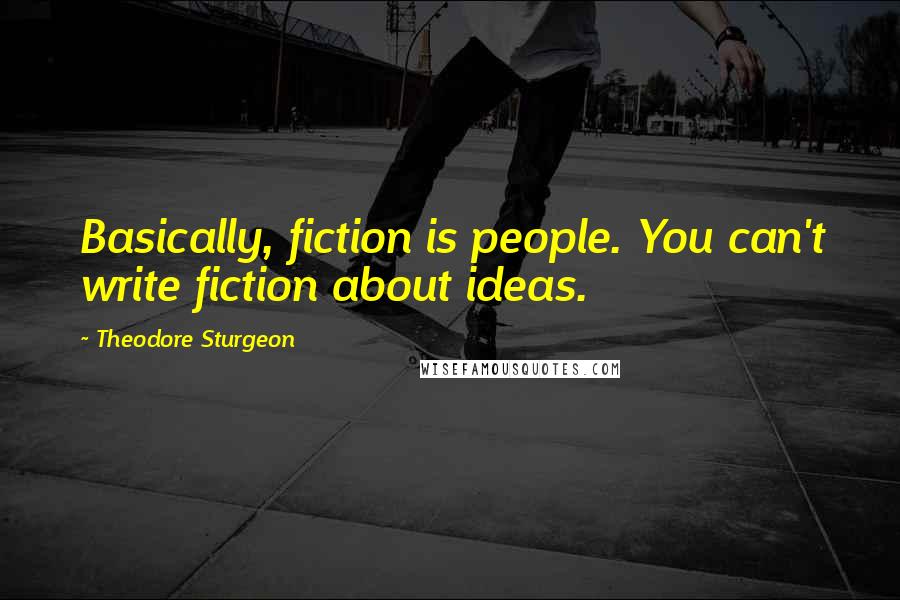 Theodore Sturgeon Quotes: Basically, fiction is people. You can't write fiction about ideas.