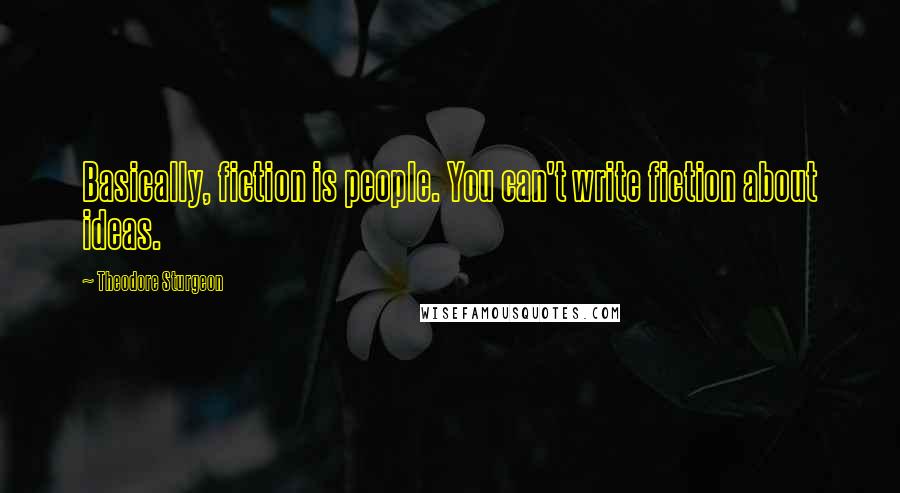 Theodore Sturgeon Quotes: Basically, fiction is people. You can't write fiction about ideas.