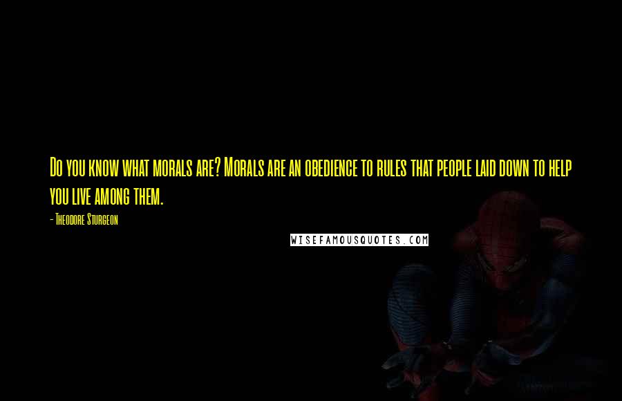 Theodore Sturgeon Quotes: Do you know what morals are? Morals are an obedience to rules that people laid down to help you live among them.