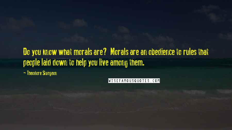 Theodore Sturgeon Quotes: Do you know what morals are? Morals are an obedience to rules that people laid down to help you live among them.