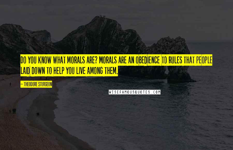 Theodore Sturgeon Quotes: Do you know what morals are? Morals are an obedience to rules that people laid down to help you live among them.