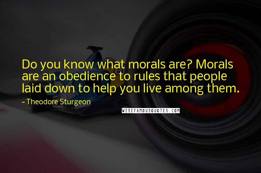 Theodore Sturgeon Quotes: Do you know what morals are? Morals are an obedience to rules that people laid down to help you live among them.