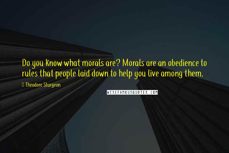 Theodore Sturgeon Quotes: Do you know what morals are? Morals are an obedience to rules that people laid down to help you live among them.