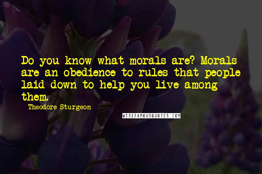 Theodore Sturgeon Quotes: Do you know what morals are? Morals are an obedience to rules that people laid down to help you live among them.
