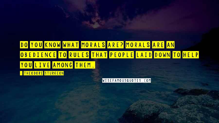 Theodore Sturgeon Quotes: Do you know what morals are? Morals are an obedience to rules that people laid down to help you live among them.