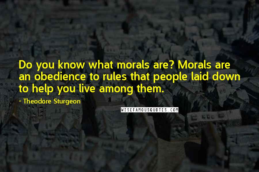 Theodore Sturgeon Quotes: Do you know what morals are? Morals are an obedience to rules that people laid down to help you live among them.