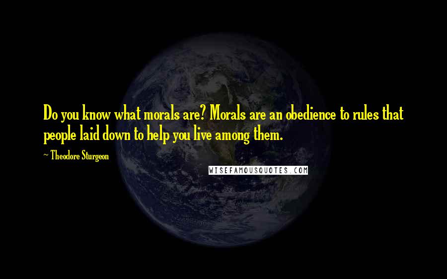 Theodore Sturgeon Quotes: Do you know what morals are? Morals are an obedience to rules that people laid down to help you live among them.