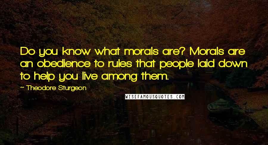 Theodore Sturgeon Quotes: Do you know what morals are? Morals are an obedience to rules that people laid down to help you live among them.