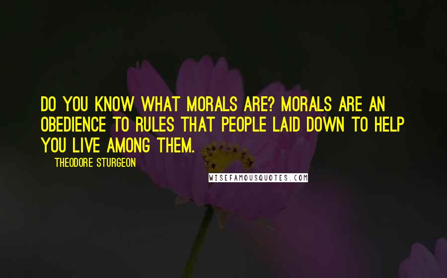 Theodore Sturgeon Quotes: Do you know what morals are? Morals are an obedience to rules that people laid down to help you live among them.